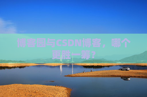 博客园与CSDN博客，哪个更胜一筹？